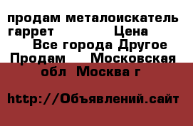 продам металоискатель гаррет evro ace › Цена ­ 20 000 - Все города Другое » Продам   . Московская обл.,Москва г.